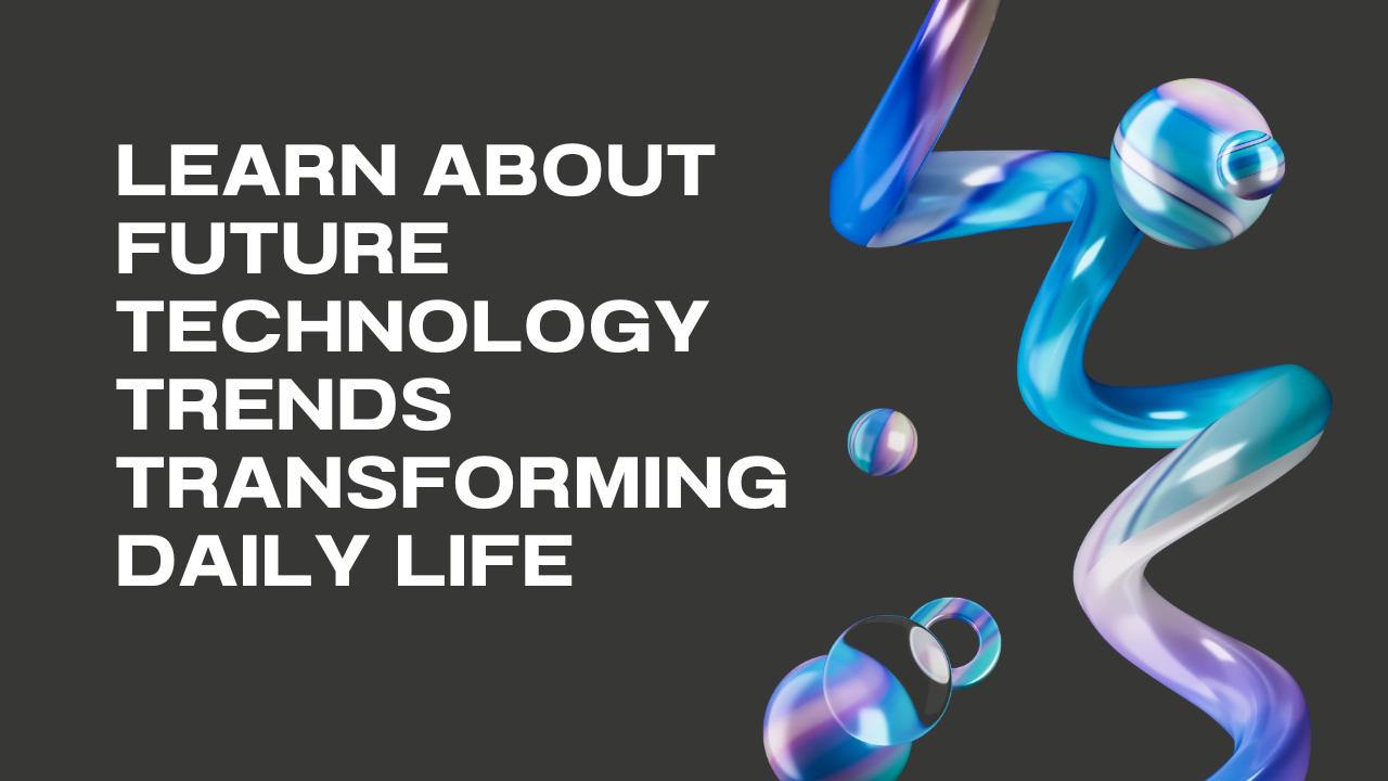 Learn About Future Technology Trends Transforming Daily Life